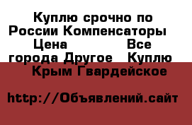 Куплю срочно по России Компенсаторы › Цена ­ 90 000 - Все города Другое » Куплю   . Крым,Гвардейское